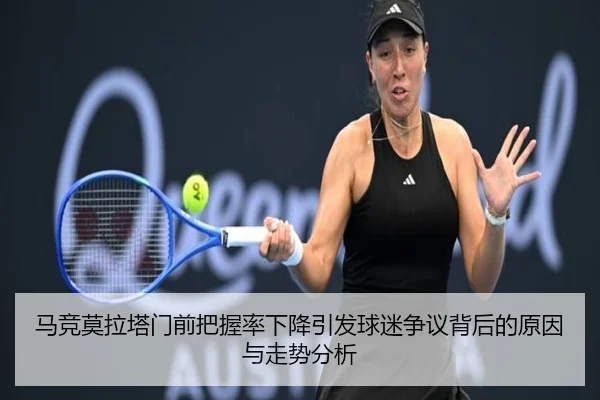 马竞莫拉塔门前把握率下降引发球迷争议背后的原因与走势分析