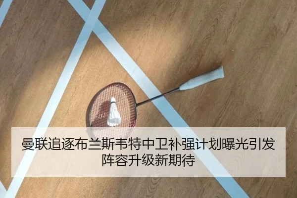 曼联追逐布兰斯韦特中卫补强计划曝光引发阵容升级新期待