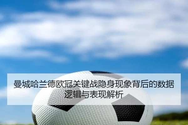 曼城哈兰德欧冠关键战隐身现象背后的数据逻辑与表现解析