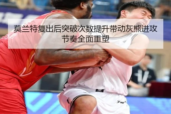 莫兰特复出后突破次数提升带动灰熊进攻节奏全面重塑