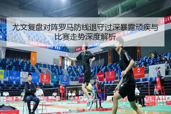 尤文复盘对阵罗马防线退守过深暴露顽疾与比赛走势深度解析