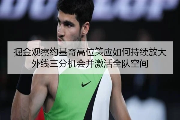 掘金观察约基奇高位策应如何持续放大外线三分机会并激活全队空间（kaiyun）