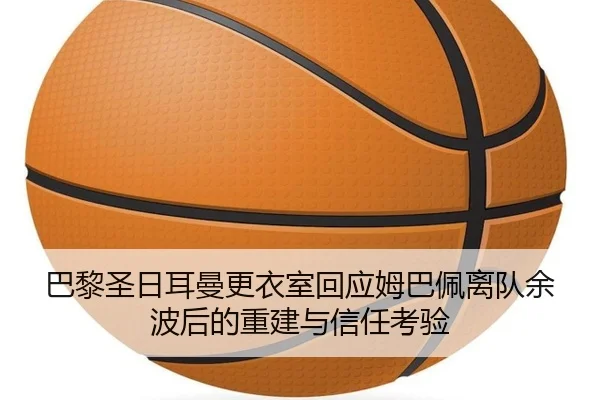 巴黎圣日耳曼更衣室回应姆巴佩离队余波后的重建与信任考验 | kaiyun