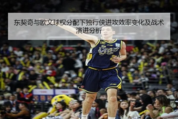 东契奇与欧文球权分配下独行侠进攻效率变化及战术演进分析 | kaiyun