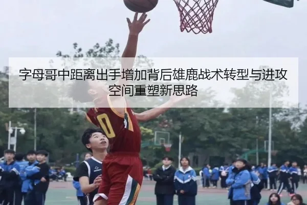 字母哥中距离出手增加背后雄鹿战术转型与进攻空间重塑新思路（kaiyun）