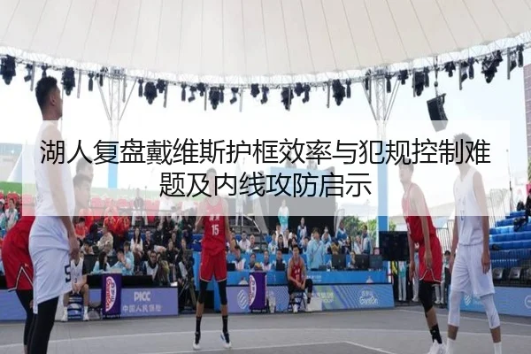 湖人复盘戴维斯护框效率与犯规控制难题及内线攻防启示（kaiyun）