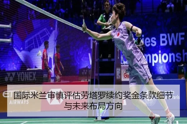 国际米兰审慎评估劳塔罗续约奖金条款细节与未来布局方向（kaiyun）
